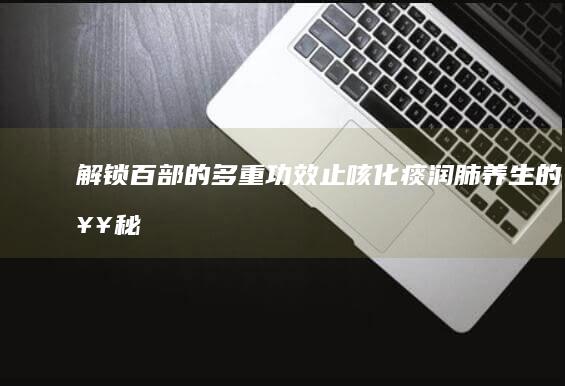 解锁百部的多重功效：止咳化痰、润肺养生的奥秘